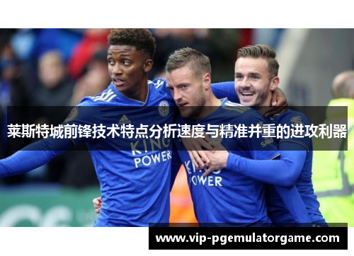 莱斯特城前锋技术特点分析速度与精准并重的进攻利器 莱斯特城前锋技术特点分析速度与精准并重的进攻利器