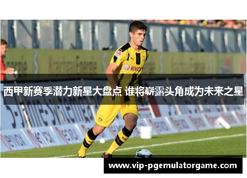 西甲新赛季潜力新星大盘点 谁将崭露头角成为未来之星
