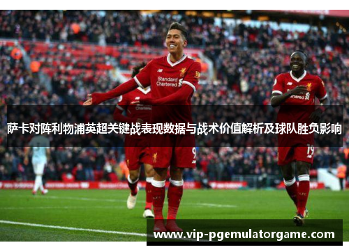 萨卡对阵利物浦英超关键战表现数据与战术价值解析及球队胜负影响 萨卡对阵利物浦英超关键战表现数据与战术价值解析及球队胜负影响