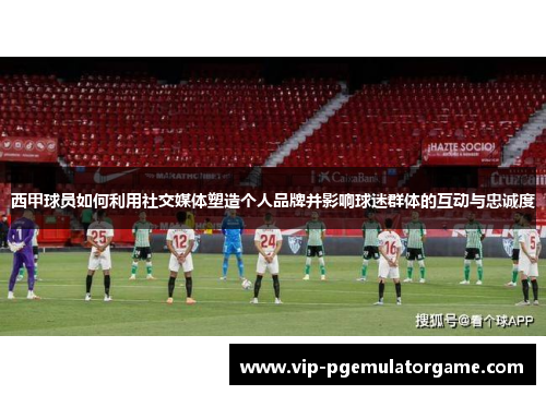 西甲球员如何利用社交媒体塑造个人品牌并影响球迷群体的互动与忠诚度