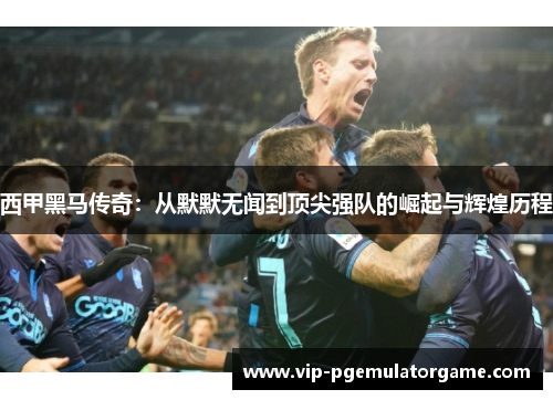 西甲黑马传奇：从默默无闻到顶尖强队的崛起与辉煌历程