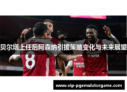 贝尔塔上任后阿森纳引援策略变化与未来展望