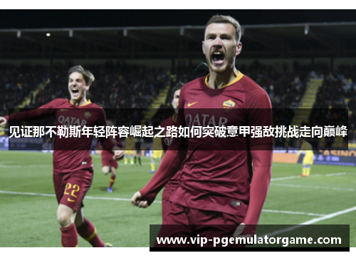 见证那不勒斯年轻阵容崛起之路如何突破意甲强敌挑战走向巅峰