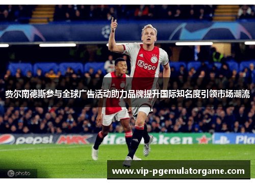 费尔南德斯参与全球广告活动助力品牌提升国际知名度引领市场潮流