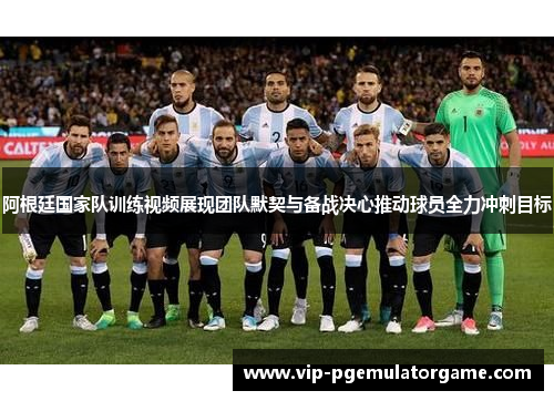 阿根廷国家队训练视频展现团队默契与备战决心推动球员全力冲刺目标