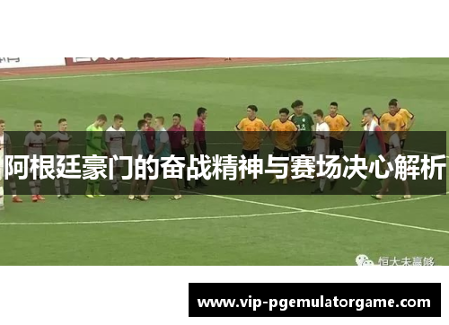 阿根廷豪门的奋战精神与赛场决心解析