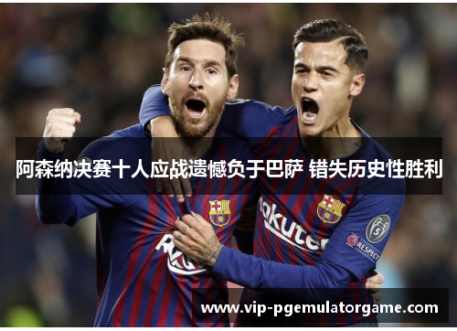 阿森纳决赛十人应战遗憾负于巴萨 错失历史性胜利