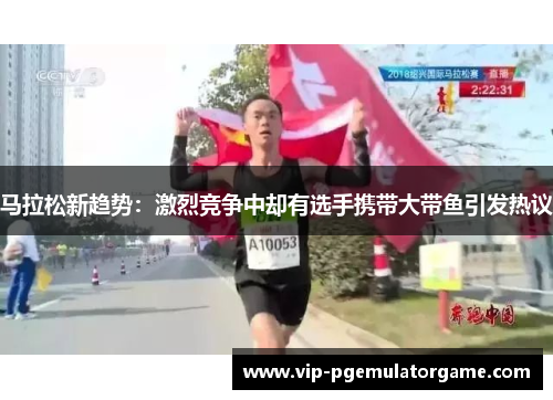 马拉松新趋势：激烈竞争中却有选手携带大带鱼引发热议